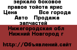 зеркало боковое правое тойота ярис › Цена ­ 5 000 - Все города Авто » Продажа запчастей   . Нижегородская обл.,Нижний Новгород г.